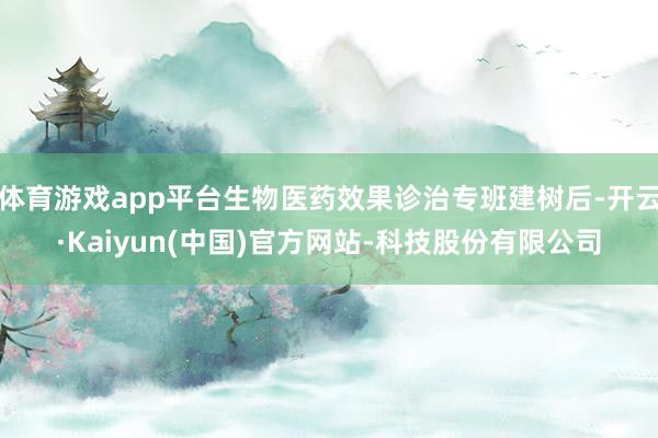 体育游戏app平台生物医药效果诊治专班建树后-开云·Kaiyun(中国)官方网站-科技股份有限公司