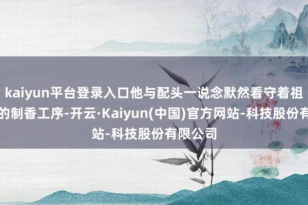 kaiyun平台登录入口他与配头一说念默然看守着祖辈传承的制香工序-开云·Kaiyun(中国)官方网站-科技股份有限公司