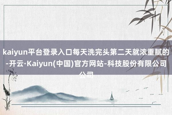 kaiyun平台登录入口每天洗完头第二天就浓重腻的-开云·Kaiyun(中国)官方网站-科技股份有限公司