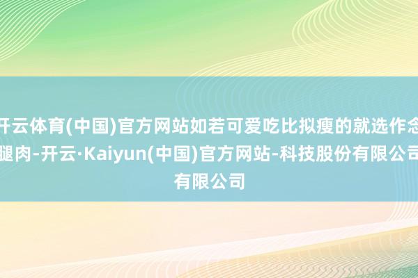 开云体育(中国)官方网站如若可爱吃比拟瘦的就选作念腿肉-开云·Kaiyun(中国)官方网站-科技股份有限公司