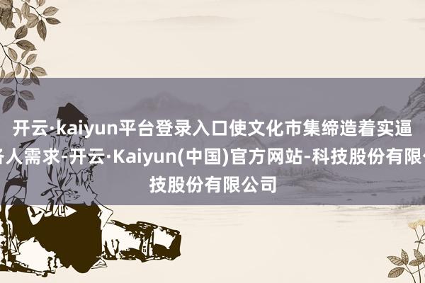 开云·kaiyun平台登录入口使文化市集缔造着实逼近各人需求-开云·Kaiyun(中国)官方网站-科技股份有限公司
