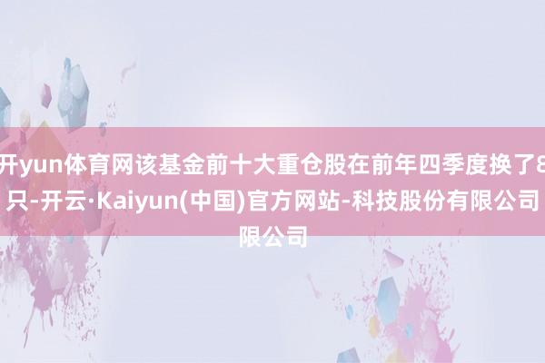开yun体育网该基金前十大重仓股在前年四季度换了8只-开云·Kaiyun(中国)官方网站-科技股份有限公司