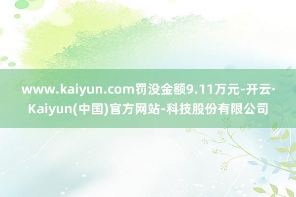 www.kaiyun.com罚没金额9.11万元-开云·Kaiyun(中国)官方网站-科技股份有限公司