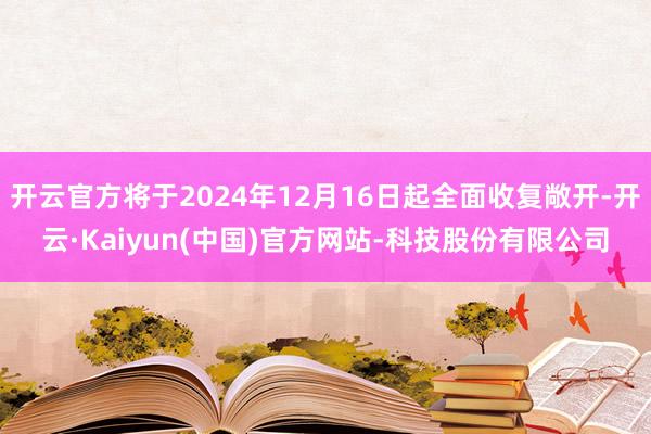 开云官方将于2024年12月16日起全面收复敞开-开云·Kaiyun(中国)官方网站-科技股份有限公司