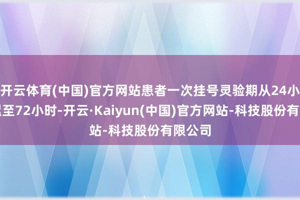 开云体育(中国)官方网站患者一次挂号灵验期从24小时延迟至72小时-开云·Kaiyun(中国)官方网站-科技股份有限公司