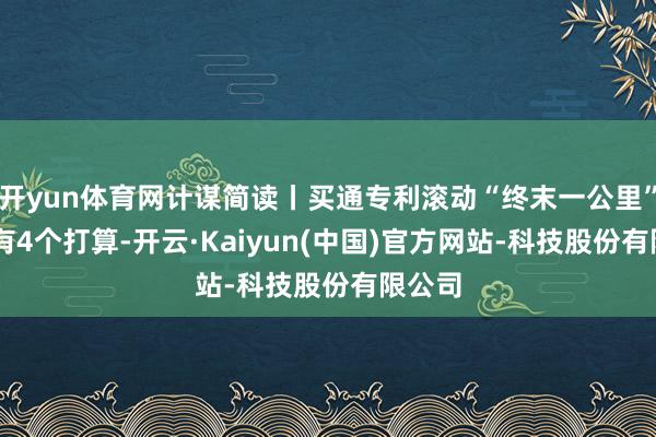 开yun体育网计谋简读丨买通专利滚动“终末一公里” 湖南有4个打算-开云·Kaiyun(中国)官方网站-科技股份有限公司