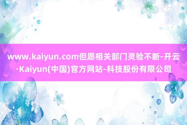 www.kaiyun.com但愿相关部门灵验不断-开云·Kaiyun(中国)官方网站-科技股份有限公司