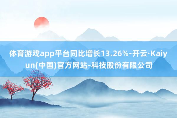 体育游戏app平台同比增长13.26%-开云·Kaiyun(中国)官方网站-科技股份有限公司