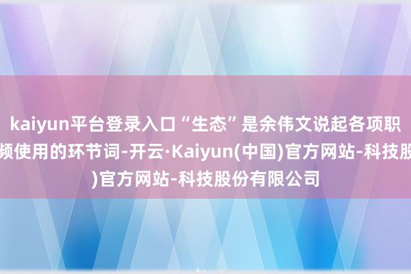kaiyun平台登录入口“生态”是余伟文说起各项职责想路时高频使用的环节词-开云·Kaiyun(中国)官方网站-科技股份有限公司