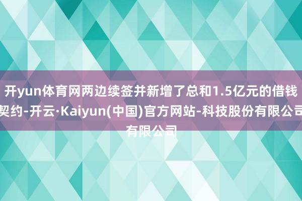 开yun体育网两边续签并新增了总和1.5亿元的借钱契约-开云·Kaiyun(中国)官方网站-科技股份有限公司