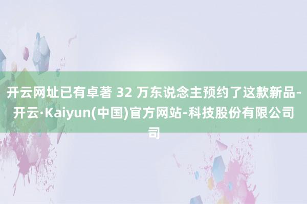 开云网址已有卓著 32 万东说念主预约了这款新品-开云·Kaiyun(中国)官方网站-科技股份有限公司