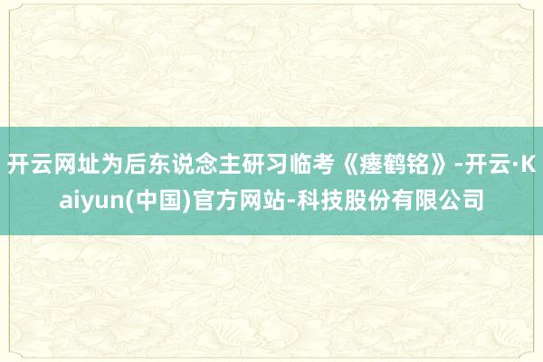 开云网址为后东说念主研习临考《瘗鹤铭》-开云·Kaiyun(中国)官方网站-科技股份有限公司