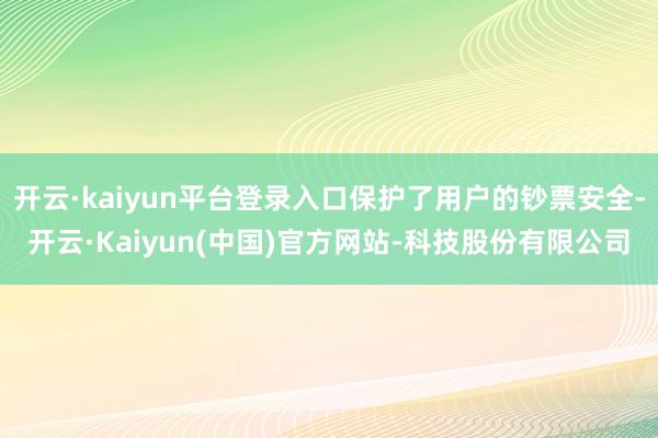 开云·kaiyun平台登录入口保护了用户的钞票安全-开云·Kaiyun(中国)官方网站-科技股份有限公司