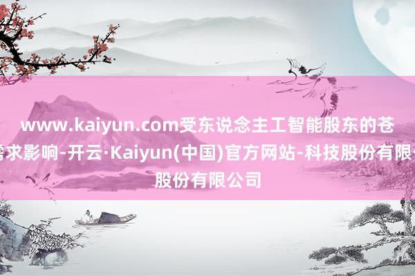 www.kaiyun.com受东说念主工智能股东的苍劲需求影响-开云·Kaiyun(中国)官方网站-科技股份有限公司