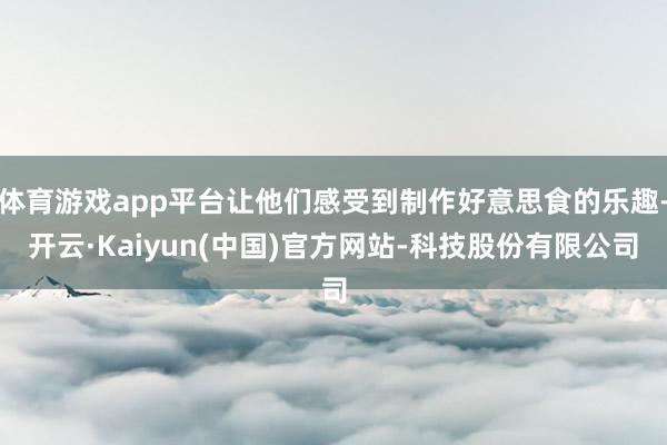 体育游戏app平台让他们感受到制作好意思食的乐趣-开云·Kaiyun(中国)官方网站-科技股份有限公司