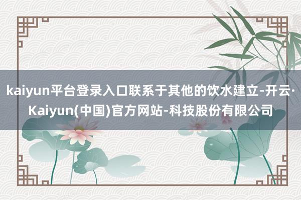 kaiyun平台登录入口联系于其他的饮水建立-开云·Kaiyun(中国)官方网站-科技股份有限公司