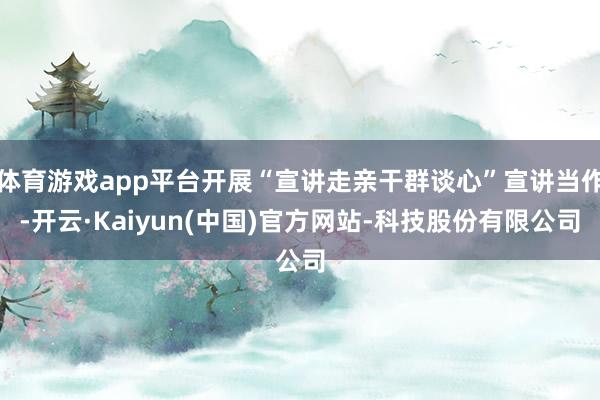 体育游戏app平台开展“宣讲走亲干群谈心”宣讲当作-开云·Kaiyun(中国)官方网站-科技股份有限公司