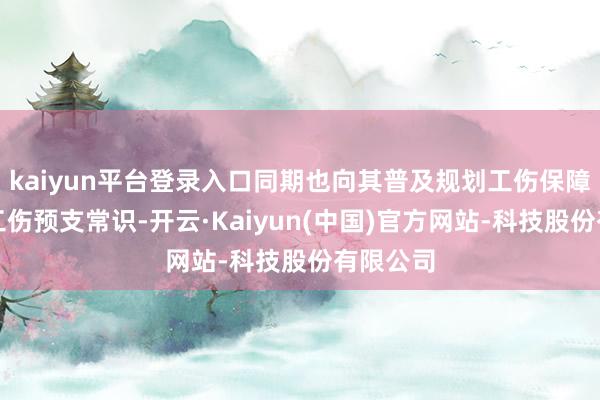 kaiyun平台登录入口同期也向其普及规划工伤保障战略及工伤预支常识-开云·Kaiyun(中国)官方网站-科技股份有限公司
