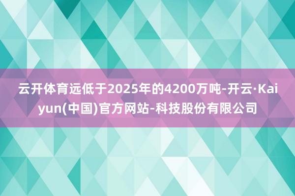 云开体育远低于2025年的4200万吨-开云·Kaiyun(中国)官方网站-科技股份有限公司