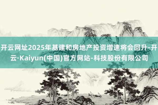 开云网址2025年基建和房地产投资增速将会回升-开云·Kaiyun(中国)官方网站-科技股份有限公司