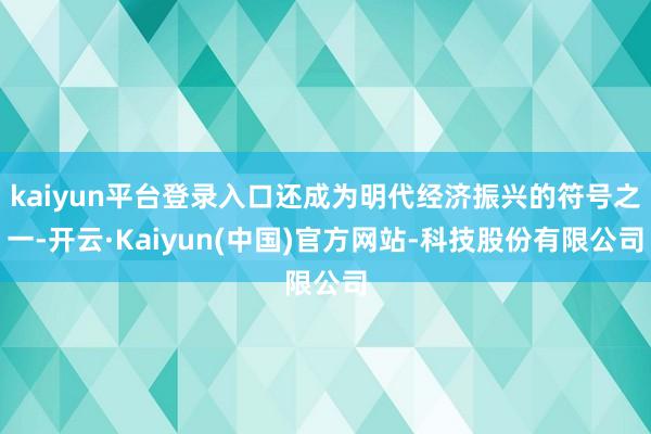 kaiyun平台登录入口还成为明代经济振兴的符号之一-开云·Kaiyun(中国)官方网站-科技股份有限公司