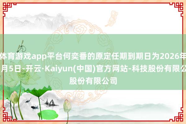 体育游戏app平台何奕番的原定任期到期日为2026年11月5日-开云·Kaiyun(中国)官方网站-科技股份有限公司