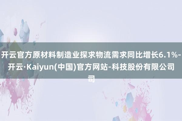 开云官方原材料制造业探求物流需求同比增长6.1%-开云·Kaiyun(中国)官方网站-科技股份有限公司