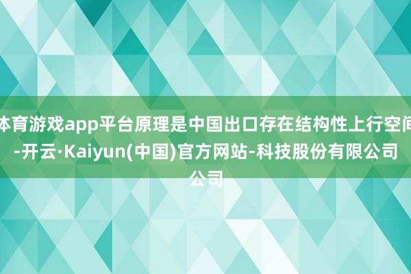 体育游戏app平台原理是中国出口存在结构性上行空间-开云·Kaiyun(中国)官方网站-科技股份有限公司