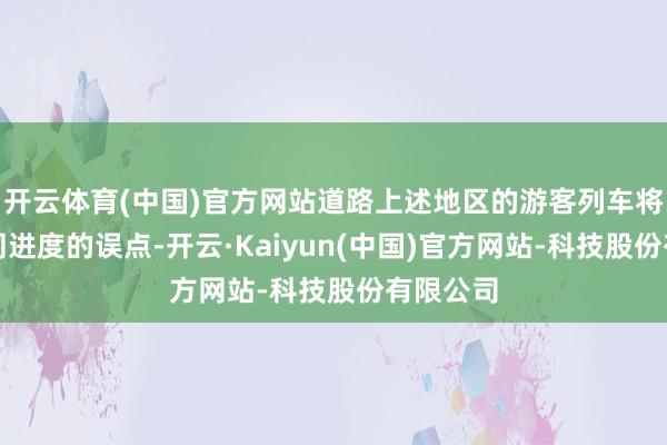 开云体育(中国)官方网站道路上述地区的游客列车将出现不同进度的误点-开云·Kaiyun(中国)官方网站-科技股份有限公司