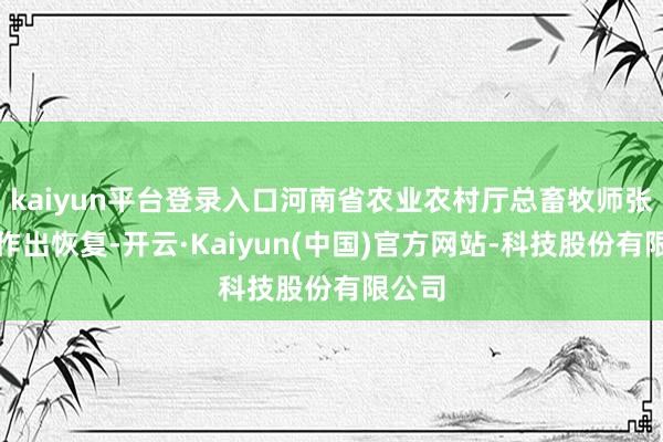 kaiyun平台登录入口河南省农业农村厅总畜牧师张全勇作出恢复-开云·Kaiyun(中国)官方网站-科技股份有限公司