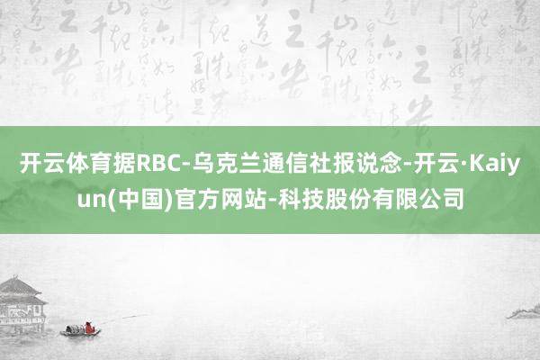 开云体育据RBC-乌克兰通信社报说念-开云·Kaiyun(中国)官方网站-科技股份有限公司