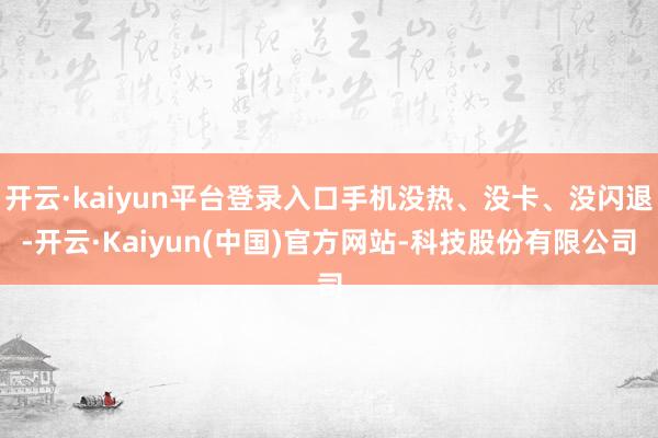 开云·kaiyun平台登录入口手机没热、没卡、没闪退-开云·Kaiyun(中国)官方网站-科技股份有限公司