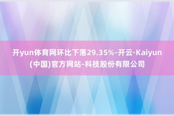 开yun体育网环比下落29.35%-开云·Kaiyun(中国)官方网站-科技股份有限公司