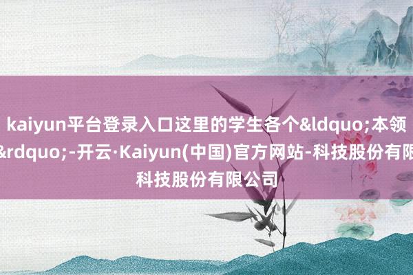 kaiyun平台登录入口这里的学生各个&ldquo;本领高强&rdquo;-开云·Kaiyun(中国)官方网站-科技股份有限公司