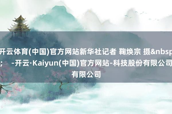 开云体育(中国)官方网站新华社记者 鞠焕宗 摄 -开云·Kaiyun(中国)官方网站-科技股份有限公司