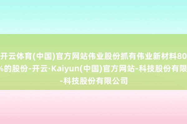 开云体育(中国)官方网站伟业股份抓有伟业新材料80.56%的股份-开云·Kaiyun(中国)官方网站-科技股份有限公司