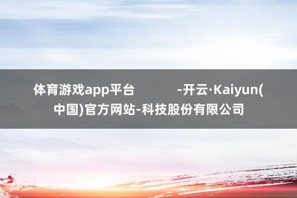 体育游戏app平台            -开云·Kaiyun(中国)官方网站-科技股份有限公司