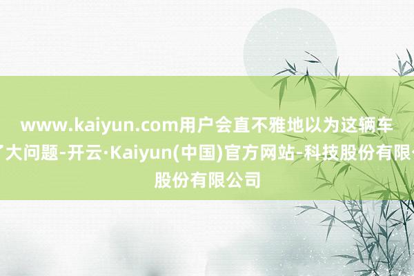 www.kaiyun.com用户会直不雅地以为这辆车出了大问题-开云·Kaiyun(中国)官方网站-科技股份有限公司