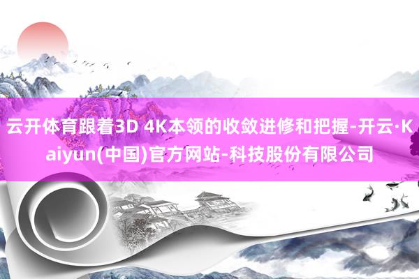 云开体育跟着3D 4K本领的收敛进修和把握-开云·Kaiyun(中国)官方网站-科技股份有限公司