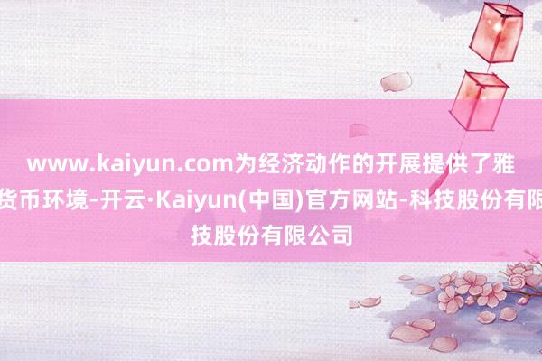 www.kaiyun.com为经济动作的开展提供了雅致的货币环境-开云·Kaiyun(中国)官方网站-科技股份有限公司