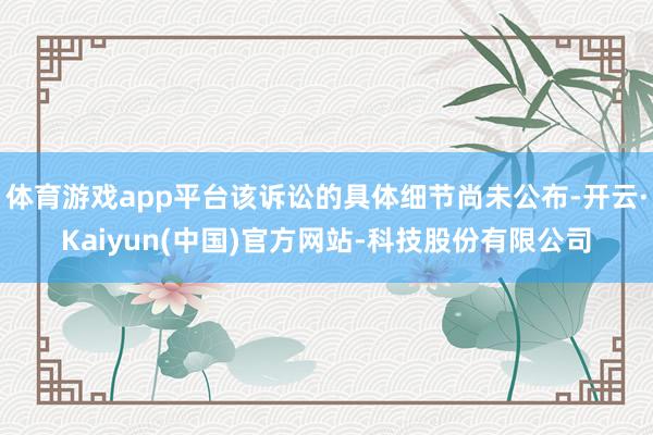 体育游戏app平台该诉讼的具体细节尚未公布-开云·Kaiyun(中国)官方网站-科技股份有限公司