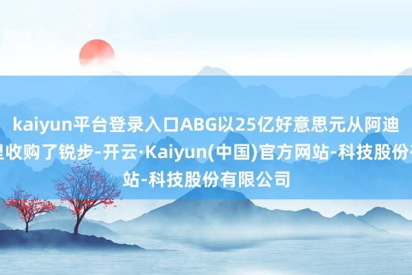 kaiyun平台登录入口ABG以25亿好意思元从阿迪达斯手里收购了锐步-开云·Kaiyun(中国)官方网站-科技股份有限公司