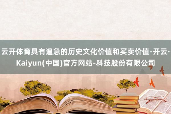云开体育具有遑急的历史文化价值和买卖价值-开云·Kaiyun(中国)官方网站-科技股份有限公司