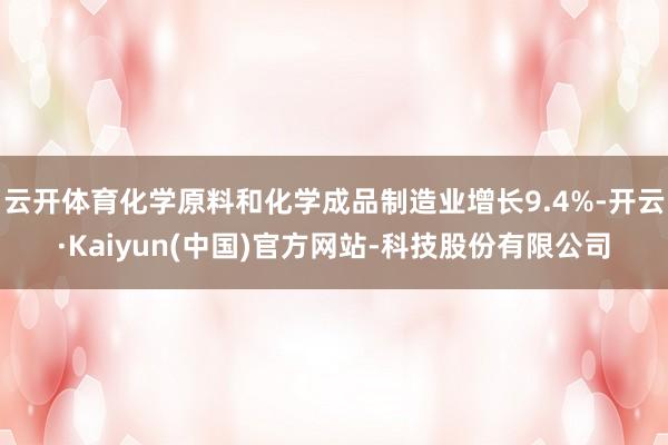 云开体育化学原料和化学成品制造业增长9.4%-开云·Kaiyun(中国)官方网站-科技股份有限公司
