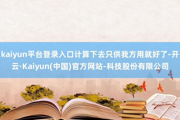kaiyun平台登录入口计算下去只供我方用就好了-开云·Kaiyun(中国)官方网站-科技股份有限公司