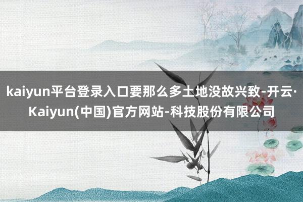 kaiyun平台登录入口要那么多土地没故兴致-开云·Kaiyun(中国)官方网站-科技股份有限公司