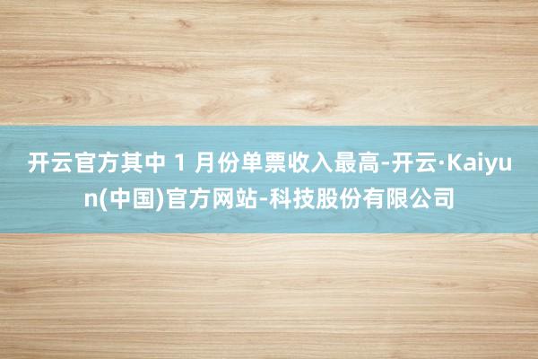 开云官方其中 1 月份单票收入最高-开云·Kaiyun(中国)官方网站-科技股份有限公司