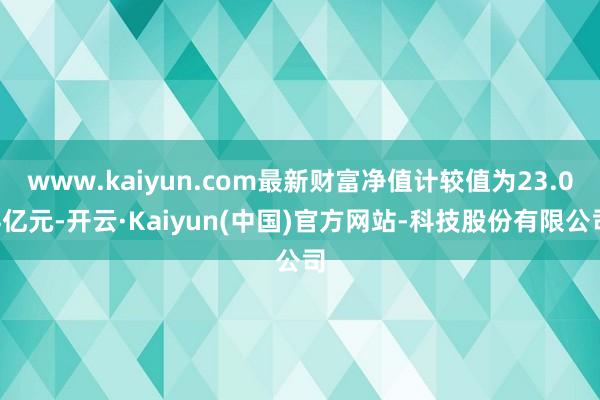 www.kaiyun.com最新财富净值计较值为23.04亿元-开云·Kaiyun(中国)官方网站-科技股份有限公司