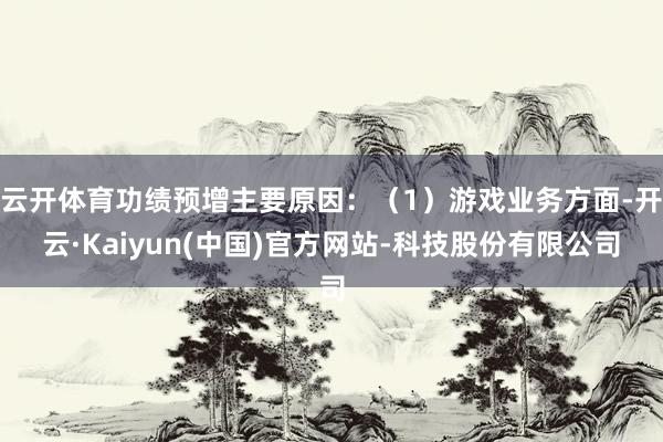 云开体育功绩预增主要原因：（1）游戏业务方面-开云·Kaiyun(中国)官方网站-科技股份有限公司