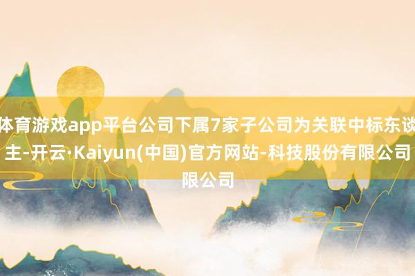体育游戏app平台公司下属7家子公司为关联中标东谈主-开云·Kaiyun(中国)官方网站-科技股份有限公司
